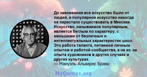 До завоевания все искусство было от людей, и популярное искусство никогда не перестало существовать в Мексике. Искусство, называемое популярным, является беглым по характеру, с меньшими от безличных и интеллектуальных