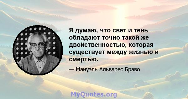 Я думаю, что свет и тень обладают точно такой же двойственностью, которая существует между жизнью и смертью.