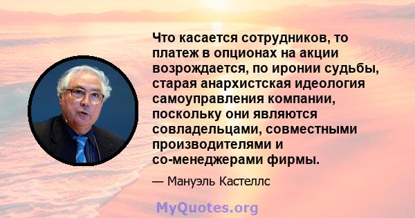 Что касается сотрудников, то платеж в опционах на акции возрождается, по иронии судьбы, старая анархистская идеология самоуправления компании, поскольку они являются совладельцами, совместными производителями и