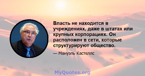 Власть не находится в учреждениях, даже в штатах или крупных корпорациях. Он расположен в сети, которые структурируют общество.