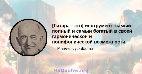 [Гитара - это] инструмент, самый полный и самый богатый в своей гармонической и полифонической возможности.