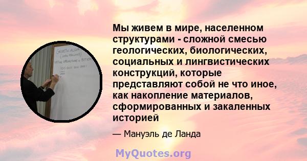 Мы живем в мире, населенном структурами - сложной смесью геологических, биологических, социальных и лингвистических конструкций, которые представляют собой не что иное, как накопление материалов, сформированных и