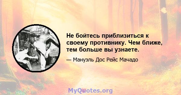 Не бойтесь приблизиться к своему противнику. Чем ближе, тем больше вы узнаете.