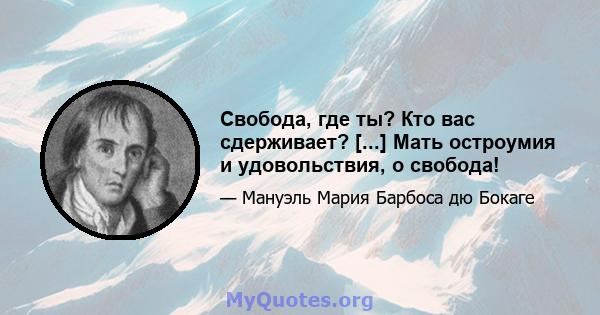 Свобода, где ты? Кто вас сдерживает? [...] Мать остроумия и удовольствия, о свобода!