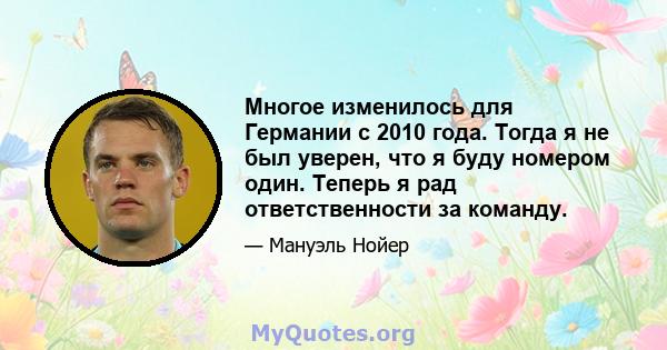 Многое изменилось для Германии с 2010 года. Тогда я не был уверен, что я буду номером один. Теперь я рад ответственности за команду.