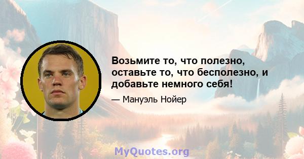 Возьмите то, что полезно, оставьте то, что бесполезно, и добавьте немного себя!