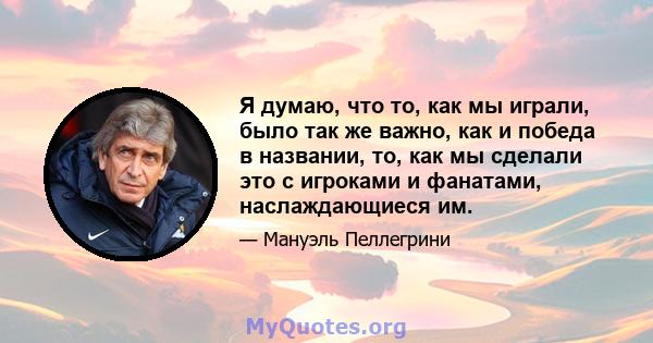 Я думаю, что то, как мы играли, было так же важно, как и победа в названии, то, как мы сделали это с игроками и фанатами, наслаждающиеся им.