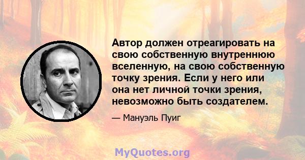 Автор должен отреагировать на свою собственную внутреннюю вселенную, на свою собственную точку зрения. Если у него или она нет личной точки зрения, невозможно быть создателем.