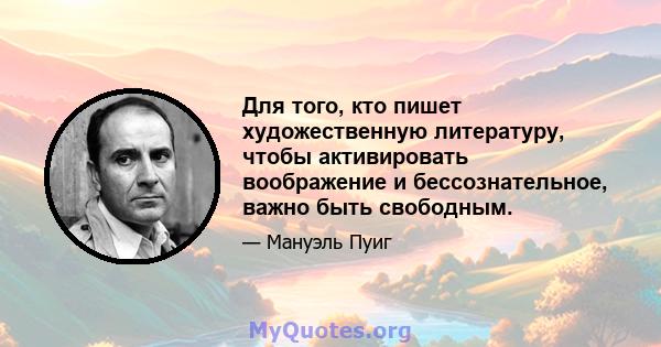 Для того, кто пишет художественную литературу, чтобы активировать воображение и бессознательное, важно быть свободным.