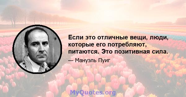 Если это отличные вещи, люди, которые его потребляют, питаются. Это позитивная сила.