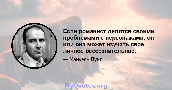 Если романист делится своими проблемами с персонажами, он или она может изучать свое личное бессознательное.