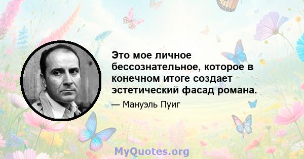 Это мое личное бессознательное, которое в конечном итоге создает эстетический фасад романа.