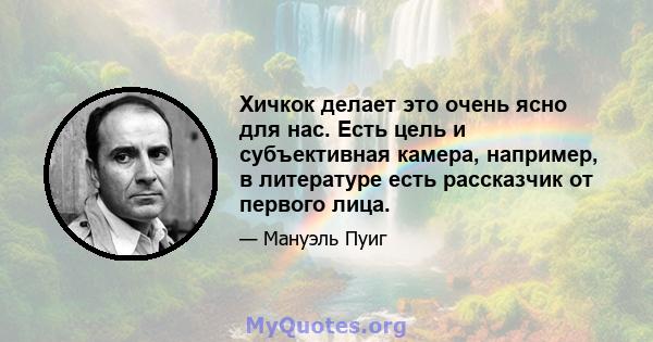 Хичкок делает это очень ясно для нас. Есть цель и субъективная камера, например, в литературе есть рассказчик от первого лица.