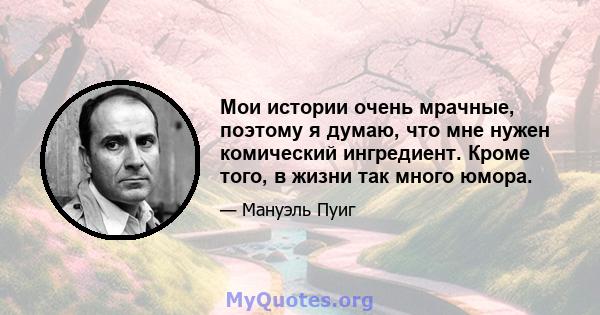 Мои истории очень мрачные, поэтому я думаю, что мне нужен комический ингредиент. Кроме того, в жизни так много юмора.