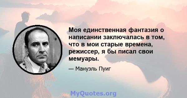 Моя единственная фантазия о написании заключалась в том, что в мои старые времена, режиссер, я бы писал свои мемуары.