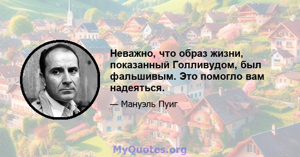 Неважно, что образ жизни, показанный Голливудом, был фальшивым. Это помогло вам надеяться.