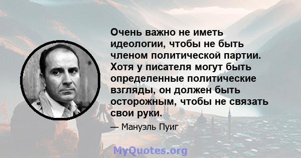 Очень важно не иметь идеологии, чтобы не быть членом политической партии. Хотя у писателя могут быть определенные политические взгляды, он должен быть осторожным, чтобы не связать свои руки.