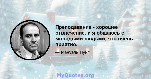 Преподавание - хорошее отвлечение, и я общаюсь с молодыми людьми, что очень приятно.