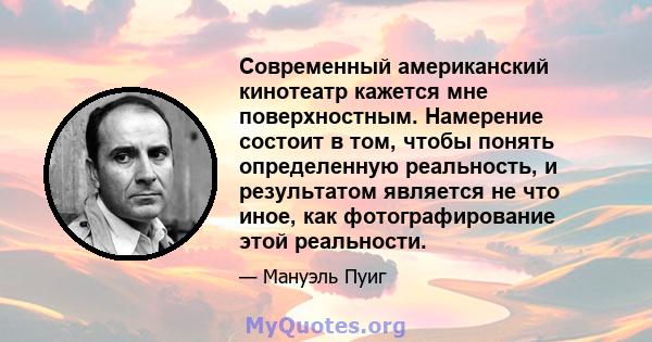 Современный американский кинотеатр кажется мне поверхностным. Намерение состоит в том, чтобы понять определенную реальность, и результатом является не что иное, как фотографирование этой реальности.