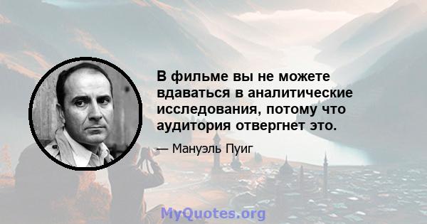 В фильме вы не можете вдаваться в аналитические исследования, потому что аудитория отвергнет это.