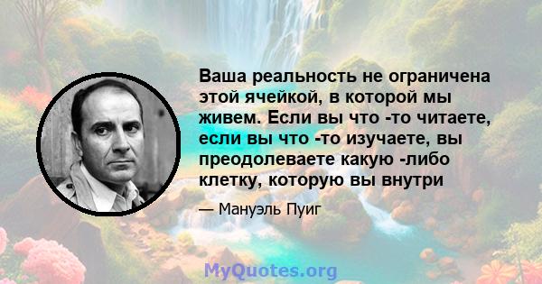 Ваша реальность не ограничена этой ячейкой, в которой мы живем. Если вы что -то читаете, если вы что -то изучаете, вы преодолеваете какую -либо клетку, которую вы внутри