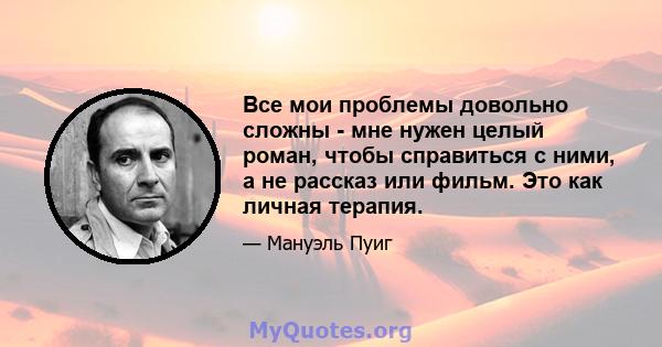 Все мои проблемы довольно сложны - мне нужен целый роман, чтобы справиться с ними, а не рассказ или фильм. Это как личная терапия.