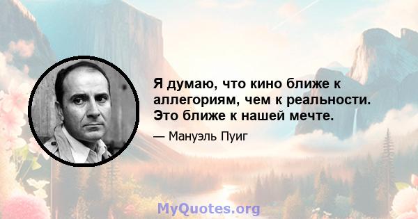 Я думаю, что кино ближе к аллегориям, чем к реальности. Это ближе к нашей мечте.