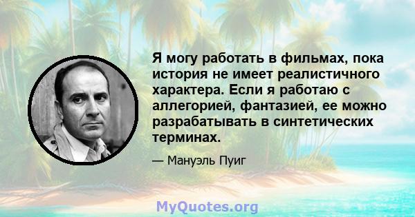 Я могу работать в фильмах, пока история не имеет реалистичного характера. Если я работаю с аллегорией, фантазией, ее можно разрабатывать в синтетических терминах.