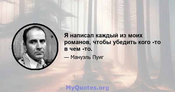 Я написал каждый из моих романов, чтобы убедить кого -то в чем -то.