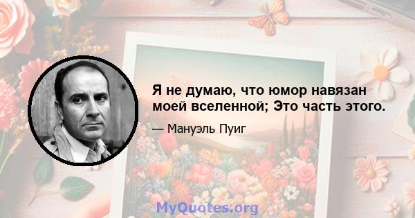 Я не думаю, что юмор навязан моей вселенной; Это часть этого.