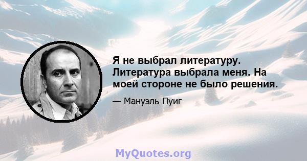 Я не выбрал литературу. Литература выбрала меня. На моей стороне не было решения.