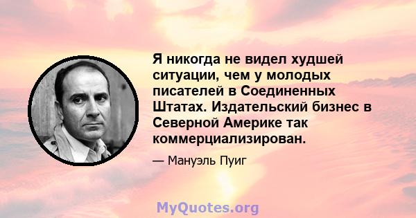 Я никогда не видел худшей ситуации, чем у молодых писателей в Соединенных Штатах. Издательский бизнес в Северной Америке так коммерциализирован.