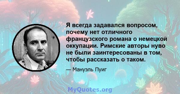 Я всегда задавался вопросом, почему нет отличного французского романа о немецкой оккупации. Римские авторы нуво не были заинтересованы в том, чтобы рассказать о таком.