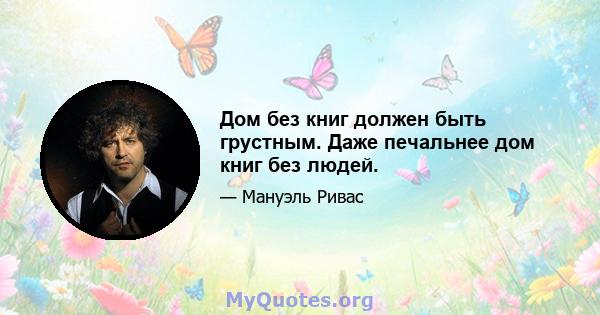 Дом без книг должен быть грустным. Даже печальнее дом книг без людей.
