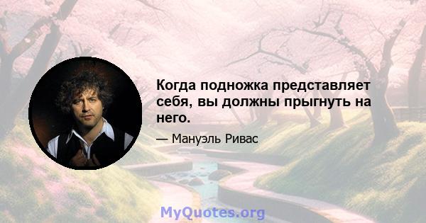 Когда подножка представляет себя, вы должны прыгнуть на него.