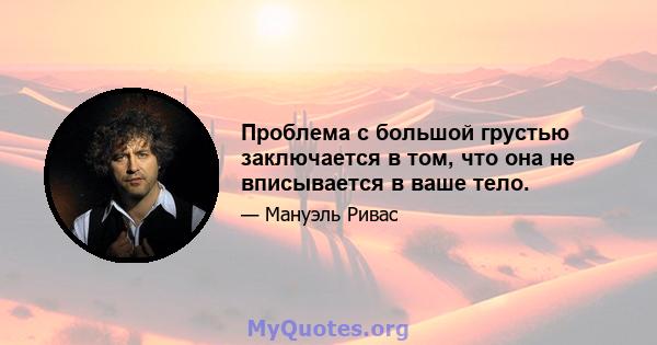 Проблема с большой грустью заключается в том, что она не вписывается в ваше тело.