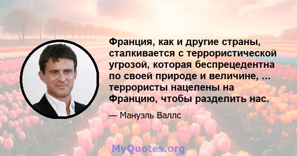 Франция, как и другие страны, сталкивается с террористической угрозой, которая беспрецедентна по своей природе и величине, ... террористы нацелены на Францию, чтобы разделить нас.