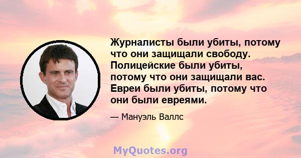 Журналисты были убиты, потому что они защищали свободу. Полицейские были убиты, потому что они защищали вас. Евреи были убиты, потому что они были евреями.