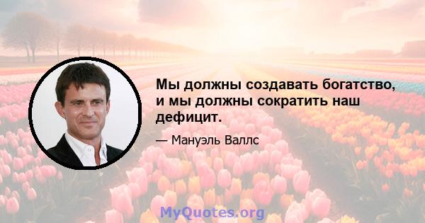 Мы должны создавать богатство, и мы должны сократить наш дефицит.