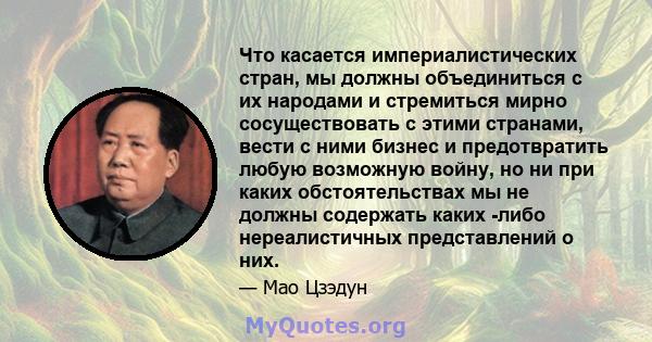 Что касается империалистических стран, мы должны объединиться с их народами и стремиться мирно сосуществовать с этими странами, вести с ними бизнес и предотвратить любую возможную войну, но ни при каких обстоятельствах