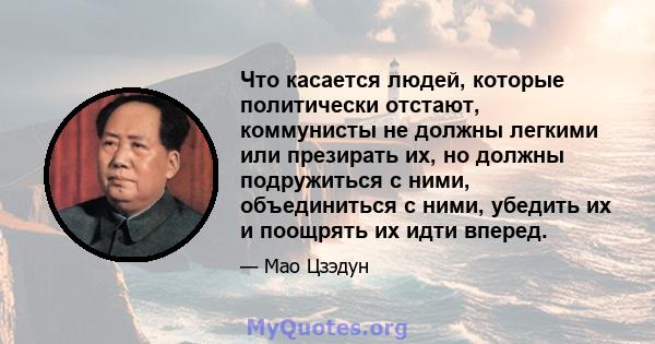 Что касается людей, которые политически отстают, коммунисты не должны легкими или презирать их, но должны подружиться с ними, объединиться с ними, убедить их и поощрять их идти вперед.