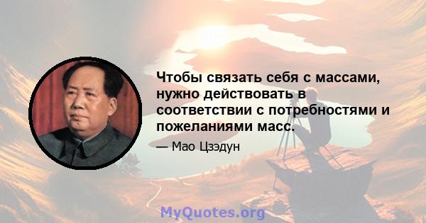 Чтобы связать себя с массами, нужно действовать в соответствии с потребностями и пожеланиями масс.