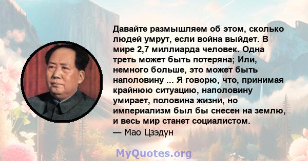 Давайте размышляем об этом, сколько людей умрут, если война выйдет. В мире 2,7 миллиарда человек. Одна треть может быть потеряна; Или, немного больше, это может быть наполовину ... Я говорю, что, принимая крайнюю