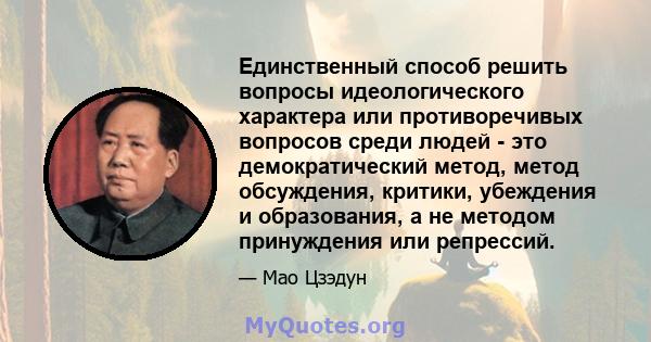 Единственный способ решить вопросы идеологического характера или противоречивых вопросов среди людей - это демократический метод, метод обсуждения, критики, убеждения и образования, а не методом принуждения или