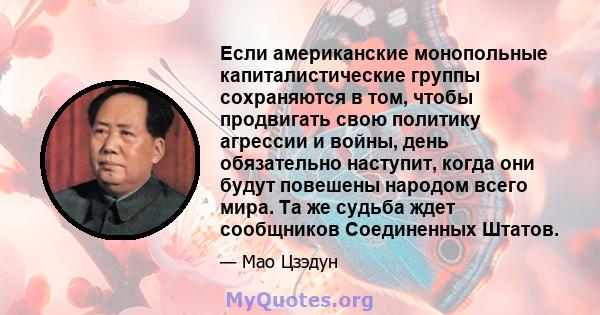 Если американские монопольные капиталистические группы сохраняются в том, чтобы продвигать свою политику агрессии и войны, день обязательно наступит, когда они будут повешены народом всего мира. Та же судьба ждет