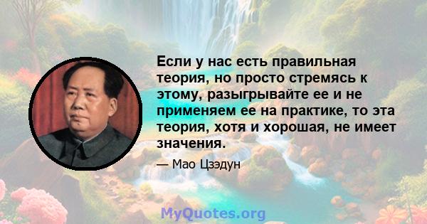 Если у нас есть правильная теория, но просто стремясь к этому, разыгрывайте ее и не применяем ее на практике, то эта теория, хотя и хорошая, не имеет значения.