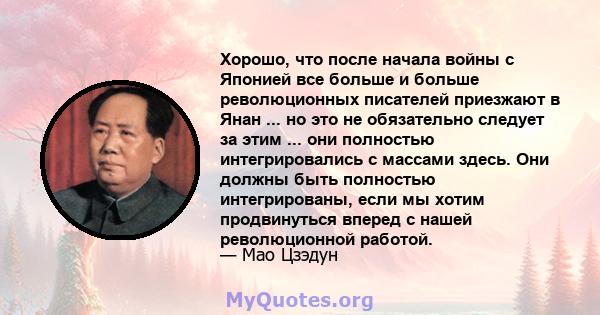 Хорошо, что после начала войны с Японией все больше и больше революционных писателей приезжают в Янан ... но это не обязательно следует за этим ... они полностью интегрировались с массами здесь. Они должны быть