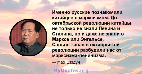 Именно русские познакомили китайцев с марксизмом. До октябрьской революции китайцы не только не знали Ленина и Сталина, но и даже не знали о Марксе или Энгельсе. Сальво-запас в октябрьской революции разбудили нас от