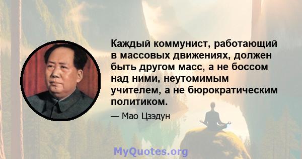 Каждый коммунист, работающий в массовых движениях, должен быть другом масс, а не боссом над ними, неутомимым учителем, а не бюрократическим политиком.