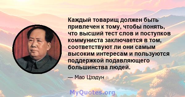 Каждый товарищ должен быть привлечен к тому, чтобы понять, что высший тест слов и поступков коммуниста заключается в том, соответствуют ли они самым высоким интересам и пользуются поддержкой подавляющего большинства